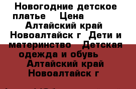 Новогодние детское платье. › Цена ­ 1 000 - Алтайский край, Новоалтайск г. Дети и материнство » Детская одежда и обувь   . Алтайский край,Новоалтайск г.